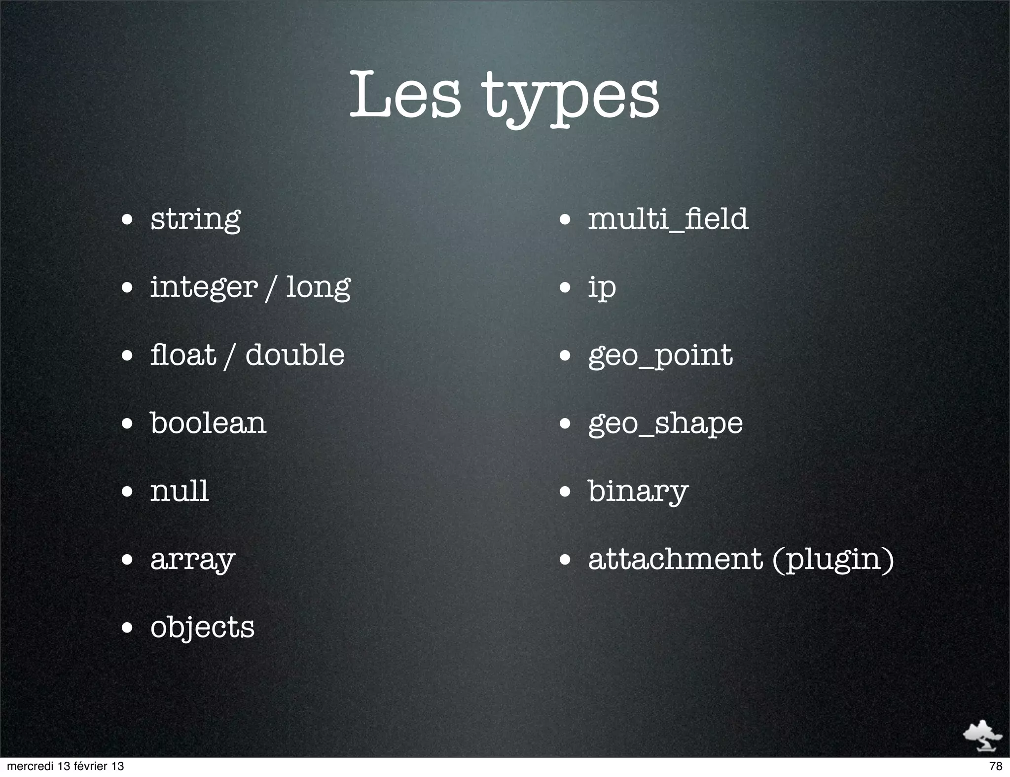 Les types
                    • string               • multi_ﬁeld
                    • integer / long       • ip
                    • ﬂoat / double        • geo_point
                    • boolean              • geo_shape
                    • null                 • binary
                    • array                • attachment (plugin)
                    • objects


mercredi 13 février 13                                             78
 