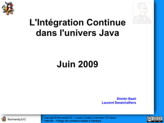 L'Intégration Continue
dans l'univers Java
Juin 2009
Dimitri Baeli
Laurent Deséchalliers
 
