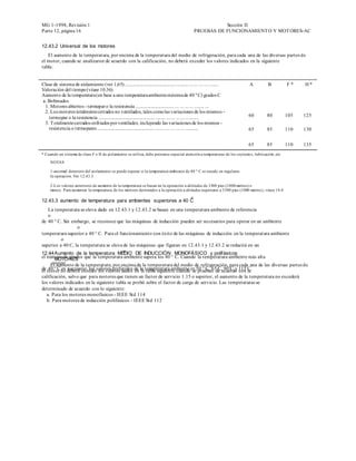 MG 1-1998, Revisión 1                                                                                            Sección II
Parte 12, página 16                                                                                   PRUEBAS DE FUNCIONAMIENT O Y MOT ORES-AC


12.43.2 Universal de los motores
   El aumento de la temperatura, por encima de la temperatura del medio de refrigeración, para cada una de las diversas partes de
el motor, cuando se analizaron de acuerdo con la calificación, no deberá exceder los valores indicados en la siguiente
tabla:


Clase de sistema de aislamiento (ver 1,65) .......................................... .......... ... ... ... ... ........     A          B          F*    H*
Valoración del tiempo (véase 10.36)
Aumento de la temperatura (en base a una temperatura ambiente máxima de 40 º C) grados C
a. Bobinados
 1. Motores abiertos - termopar o la resistencia ................................ ... ... ... ... ........ ...
 2. Los motores totalmente cerrados no ventilados, tales como las variaciones de los mismos -
   termopar o la resistencia ............................................... ........ ... ... ... ... ...........            60         80          105   125
 3. T otalmente cerrados enfriados por ventilador, incluyendo las variaciones de los mismos -
   resistencia o termopares ............................................... ........ ... ... ... ... ...........             65         85          110   130


                                                                                                                             65         85          110   135
* Cuando un sistema de clase F o H de aislamiento se utiliza, debe prestarse especial atención a temperaturas de los cojinete s, lubricación, etc

     NOTAS

     1-anormal deterioro del aislamiento se puede esperar si la temperatura ambiente de 40 ° C se excede en regulares
     la operación. Ver 12.43.3.

     2-Los valores anteriores de aumento de la temperatura se basan en la operación a altitudes de 3300 pies (1000 metros) o
     menos. P ara aumentar la temperatura de los motores destinados a la operación a altitudes superiores a 3300 pies (1000 metros) , véase 14.4.
                                                                                                  o
12.43.3 aumento de temperatura para ambientes superiores a 40 C
    La temperatura se eleva dado en 12.43.1 y 12.43.2 se basan en una temperatura ambiente de referencia
    o
de 40 ° C. Sin embargo, se reconoce que las máquinas de inducción pueden ser necesarios para operar en un ambiente
                  o
temperatura superior a 40 ° C. Para el funcionamiento con éxito de las máquinas de inducción en la temperatura ambiente
          o
superior a 40 C, la temperatura se eleva de las máquinas que figuran en 12.43.1 y 12.43.2 se reducirá en un
                                         o
12.44 Aumento de la temperatura MEDIO DE INDUCCIÓN MONOFÁSICO y polifásicos
el número de grados que la temperatura ambiente supera los 40 ° C. Cuando la temperatura ambiente más alta
       MOTORES
      ooooo
     El aumento de la temperatura, por encima de la temperatura del medio de refrigeración, para cada una de las diversas partes de
de motor no deberá excedervalores preferidos de la temperatura ambiente es 50 ° C, 65 C,acuerdo 115 la
el 40 º C es necesario, los los valores dados en la tabla siguiente cuando se prueban de 90 C y con C.
calificación, salvo que para motores que tienen un factor de servicio 1.15 o superior, el aumento de la temperatura no excederá
los valores indicados en la siguiente tabla se probó sobre el factor de carga de servicio. Las temperaturas se
determinado de acuerdo con lo siguiente:
  a. Para los motores monofásicos - IEEE Std 114
  b. Para motores de inducción polifásicos - IEEE Std 112
 