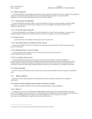 MG 1-1998, Revisión 1                                                                           Sección I
Parte 1, página 8                                                                   NORMAS DE REFERENCIA Y DEFINICIONES


1.17.1 Motor de Inducción
   Un motor de inducción es una máquina de inducción en el que un devanado primario en uno de los miembros (por lo general la
estator) está conectada a la fuente de alimentación, y un devanado polifásico secundaria o una jaula de ardilla
secundario en el otro miembro (generalmente el rotor) lleva corriente inducida.

1.17.1.1 inducción jaula de ardilla Motor
    Un motor de inducción de jaula de ardilla es un motor de inducción en el que el circuito secundario (de jaula de ardilla
liquidación) se compone de una serie de barras conductoras con sus extremidades conectadas por anillos de metal o
las placas en cada extremo.

1.17.1.2 de rotor del motor de inducción
   Un motor de inducción de rotor bobinado es un motor de inducción en el que el circuito secundario se compone de un
bobinado polifásico o bobinas cuyas terminales están en cortocircuito o cerrados a través de circuitos adecuados.

1.17.2 motor síncrono
       Un motor síncrono es una máquina sincrónica para su uso como un motor.

1.17.2.1 de corriente directa con excitación del motor síncrono
   A menos que se indique lo contrario, por lo general se entiende que un motor síncrono excitado tiene polos de campo
por la corriente directa.

1.17.2.2 Permanente- motor síncrono de imanes
   Un imán permanente sincronizado con motor es un motor síncrono en el que la excitación es
proporcionado por imanes permanentes.

1.17.2.3 La renuencia motor síncrono
   Un motor de reluctancia sincrónica es un motor síncrono de construcción similar a un motor de inducción,
en la que el elemento portador del circuito secundario tiene una variación cíclica de la renuencia de proporcionar el efecto
de polos salientes, sin imanes permanentes o excitación de corriente continua. Se inicia como un motor de i nducción, es
normalmente a cambio de un devanado de jaula de ardilla, pero funciona con normalidad en la velocidad de sincronismo.


1.17.3 Serie herida Motor
   Un motor de serie de la herida es un motor de colectores en la que están conectados al circuit o de campo y la armadura en
series.


1.18        Motores polifásicos

   Motores de corriente alterna polifásicos son de la inducción de jaula de ardilla, de inducción de rotor bobinado o
tipo síncrono.

1.18.1 Diseño de Cartas polifásicos jaula de ardilla de los motores de media
       Polifásicos de jaula de ardilla motores de inducción de medio puede ser una de las siguientes:

1.18.1.1 Diseño A
   Un diseño de un motor es un motor de jaula de ardilla diseñados para soportar todo el voltaje de arranque y desarrollo
Par con rotor bloqueado, como se muestra en 12.38, pull-up torque como se muestra en 12.40, par máximo como se muestra en
12.39, con el rotor bloqueado corriente superior a los valores indicados en 12.35.1 a 60 Hz y 12.35.3 de 50
hertz y que tiene un deslizamiento a carga nominal de menos de 5 por ciento.1




1 Los motores con 10 o más polos se permitirá que deslizarse ligeramente superior al 5 por ciento.
 