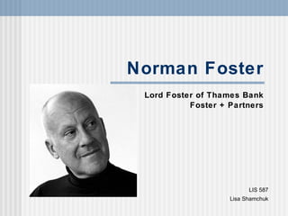 Norman Foster
 Lord Foster of Thames Bank
           Foster + Partners




                          LIS 587
                    Lisa Shamchuk
 