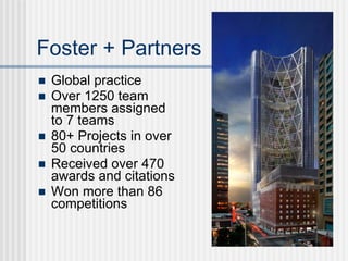 Foster + Partners
   Global practice
   Over 1250 team
    members assigned
    to 7 teams
   80+ Projects in over
    50 countries
   Received over 470
    awards and citations
   Won more than 86
    competitions
 
