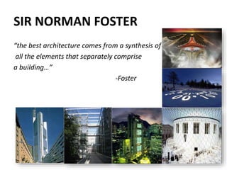 SIR NORMAN FOSTER
“the best architecture comes from a synthesis of
all the elements that separately comprise
a building…”
-Foster
 