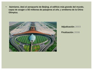 • Asimismo, ideó el aeropuerto de Beijing, el edificio más grande del mundo,
capaz de acoger a 50 millones de pasajeros al año, y emblema de la China
Olímpica.
Adjudicación: 2003
Finalización: 2008
 