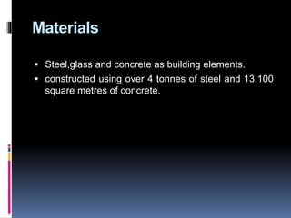 Materials
 Steel,glass and concrete as building elements.
 constructed using over 4 tonnes of steel and 13,100
square metres of concrete.
 