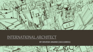 INTERNATIONAL ARCHITECT
BY DEVESH ANAND (161110031)
 