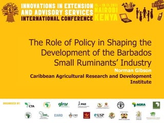 The Role of Policy in Shaping the Development of the Barbados Small Ruminants’ Industry Norman Gibson Caribbean Agricultural Research and Development Institute 