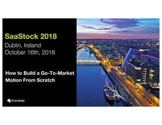 1
SaaStock 2018
Dublin, Ireland
October 16th, 2018
How to Build a Go-To-Market
Motion From Scratch
 