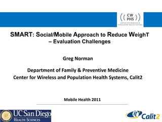 SMART: Social/Mobile Approach to Reduce WeighT – Evaluation Challenges Greg Norman Department of Family & Preventive Medicine Center for Wireless and Population Health Systems, Calit2 Mobile Health 2011 