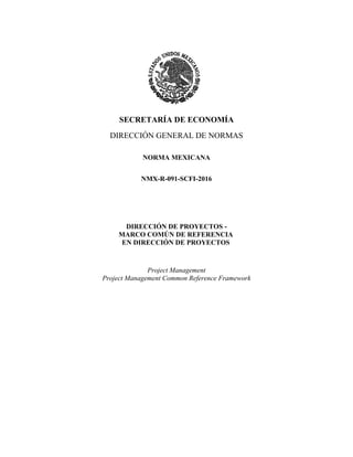 SECRETARÍA DE ECONOMÍA
DIRECCIÓN GENERAL DE NORMAS
NORMA MEXICANA
NMX-R-091-SCFI-2016
DIRECCIÓN DE PROYECTOS -
MARCO COMÚN DE REFERENCIA
EN DIRECCIÓN DE PROYECTOS
Project Management
Project Management Common Reference Framework
 