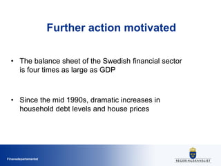 Finansdepartementet
Further action motivated
• The balance sheet of the Swedish financial sector
is four times as large as GDP
• Since the mid 1990s, dramatic increases in
household debt levels and house prices
 