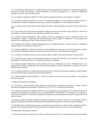 4.1.5. Os sistemas de alimentação de ar comprimido para circuitos pneumáticos de prensas e similares devem garantir a
eficácia das válvulas de segurança, e possuir purgadores ou sistema de secagem do ar e sistema de lubrificação
automática com óleo específico para este fim.
4.1.6. A exigência constante do subitem 4.1.4 não se aplica a prensas pneumáticas e seus respectivos similares.
4.2. As prensas mecânicas excêntricas com freio ou embreagem hidráulico e seus respectivos similares devem ser
comandados por sistema de segurança composto por válvulas em redundância, com monitoramento dinâmico.
4.2.1. A prensa ou similar deve possuir rearme manual, de modo a impedir qualquer acionamento adicional em caso de
falha.
4.2.2. Nos sistemas de válvulas com monitoramento dinâmico externo por pressostato, micro-switches ou sensores de
proximidade, o monitoramento deve ser realizado por interface de segurança.
4.2.3. Quando válvulas independentes forem utilizadas, devem ser interligadas de modo a estabelecer entre si um
monitoramento dinâmico, assegurando que não haja pressão residual capaz de comprometer o funcionamento do
conjunto freio e embreagem em caso de falha de uma das válvulas.
4.2.4. Quando forem utilizadas válvulas independentes para o comando de prensas e similares com freio e embreagem
separados, aplica-se o disposto no subitem 4.1.4.
4.3. As prensas hidráulicas e similares devem possuir bloco hidráulico de segurança ou sistema de segurança composto
por válvulas em redundância que possua a mesma característica e eficácia, com monitoramento dinâmico.
4.3.1. A prensa ou similar deve possuir rearme manual, de modo a impedir acionamento adicional em caso de falha.
4.3.2. Nos sistemas de válvulas com monitoramento dinâmico externo por pressostato, micro-switches ou sensores de
proximidade, o monitoramento deve ser realizado por interface de segurança.
4.3.3. Quando válvulas independentes forem utilizadas, devem ser interligadas de modo a estabelecer entre si um
monitoramento dinâmico, assegurando que não haja pressão residual capaz de comprometer a segurança em caso de
falha de uma das válvulas.
4.3.4. As prensas hidráulicas e similares devem possuir válvula ou sistema de retenção para impedir a queda do martelo
em caso de falha do bloco de segurança ou do sistema hidráulico.
4.3.5. Quando utilizado sistema hidráulico, a válvula ou sistema de retenção deve ficar localizado o mais próximo
possível do cilindro.
5. Dispositivos de parada de emergência.
5.1. As prensas e similares devem possuir dispositivos de parada de emergência que garantam a parada segura do
movimento da máquina ou equipamento, conforme itens 12.56 a 12.63 e seus subitens desta Norma.
5.2. O sistema de parada de emergência da prensa deve ser preparado para interligação com os sistemas de parada de
emergência de equipamentos periféricos tais como desbobinadores, endireitadores e alimentadores, de modo que o
acionamento do dispositivo de parada de emergência de qualquer um dos equipamentos provoque a parada imediata de
todos os demais.
5.3. Quando utilizados comandos bimanuais conectáveis por plug ou tomada, removíveis, que contenham botão de
parada de emergência, deve haver também dispositivo de parada de emergência no painel ou no corpo da máquina.
5.4. Havendo vários comandos bimanuais para o acionamento de uma prensa ou similar, devem ser ligados de modo a
garantir o funcionamento adequado do botão de parada de emergência de cada um deles, nos termos desta Norma.
6. Monitoramento da posição do martelo.
6.1. Nas prensas mecânicas excêntricas com freio ou embreagem e similares, com zona de prensagem não enclausurada,
 