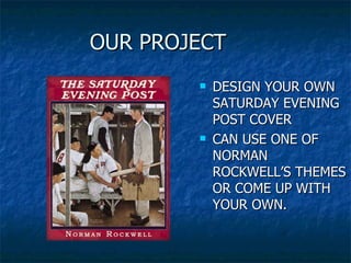 OUR PROJECT DESIGN YOUR OWN SATURDAY EVENING POST COVER CAN USE ONE OF NORMAN ROCKWELL’S THEMES OR COME UP WITH YOUR OWN. 