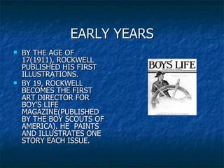 EARLY YEARS BY THE AGE OF 17(1911), ROCKWELL PUBLISHED HIS FIRST ILLUSTRATIONS. BY 19, ROCKWELL BECOMES THE FIRST ART DIRECTOR FOR BOY’S LIFE MAGAZINE(PUBLISHED BY THE BOY SCOUTS OF AMERICA). HE  PAINTS AND ILLUSTRATES ONE STORY EACH ISSUE.  