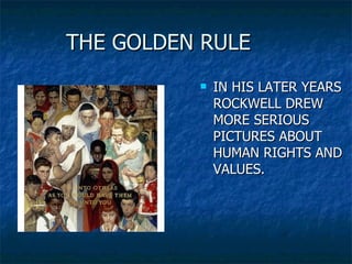 THE GOLDEN RULE IN HIS LATER YEARS ROCKWELL DREW MORE SERIOUS PICTURES ABOUT HUMAN RIGHTS AND VALUES.  