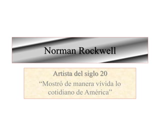 Norman Rockwell 
Artista del siglo 20 
“Mostró de manera vívida lo 
cotidiano de América” 
 