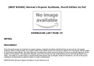 [BEST BOOKS] Norman's Organic Synthesis, Fourth Edition by Full
DONWLOAD LAST PAGE !!!!
DETAIL
Read Norman's Organic Synthesis, Fourth Edition Ebook Online From the spectroscopy of molecules to energy changes, chemical principles underlie all that we see and do. Yet organic synthesis seems to stand apart, as a hugely creative and artistic pursuit of a structural target from a seemingly infinite palette of chemical transformations. This book assumes an eagerness to learn and aims simply to nurture a synoptic approach to the mastery of the subject. The distinction between novice and virtuoso has the understanding of key chemical principles at its heart - the ability to connect them to experimental observations and an elegant model of mechanism, as well as having the confidence to blend those wonderful colours to make a masterpiece.
Description
From the spectroscopy of molecules to energy changes, chemical principles underlie all that we see and do. Yet organic
synthesis seems to stand apart, as a hugely creative and artistic pursuit of a structural target from a seemingly infinite palette
of chemical transformations. This book assumes an eagerness to learn and aims simply to nurture a synoptic approach to the
mastery of the subject. The distinction between novice and virtuoso has the understanding of key chemical principles at its
heart - the ability to connect them to experimental observations and an elegant model of mechanism, as well as having the
confidence to blend those wonderful colours to make a masterpiece.
[BEST BOOKS] Norman's Organic Synthesis, Fourth Edition by Full
 