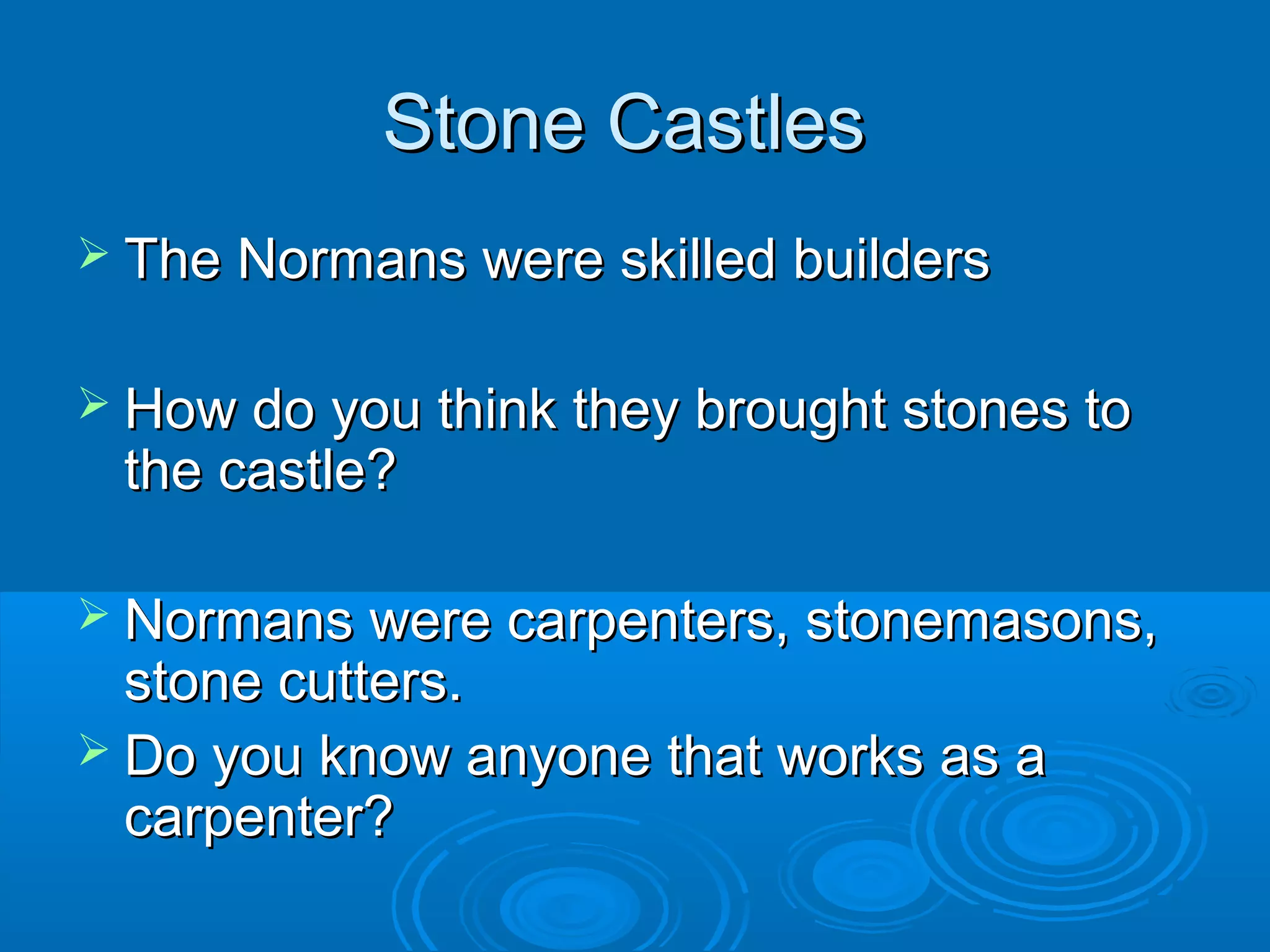 Stone Castles
 The Normans were skilled builders
 How do you think they brought stones to

the castle?

 Normans were carpenters, stonemasons,

stone cutters.
 Do you know anyone that works as a
carpenter?

 