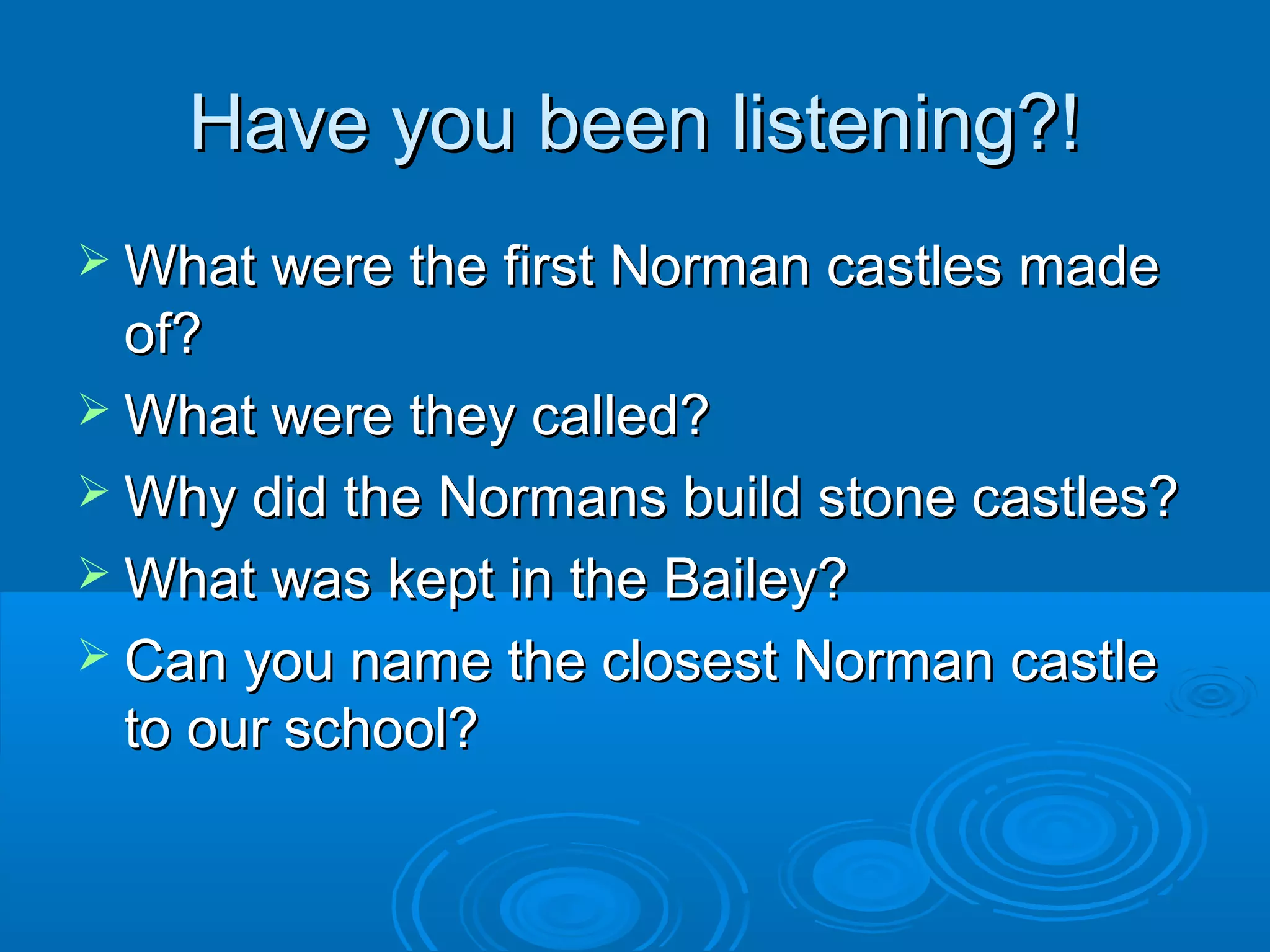 Have you been listening?!
 What were the first Norman castles made

of?
 What were they called?
 Why did the Normans build stone castles?
 What was kept in the Bailey?
 Can you name the closest Norman castle
to our school?

 