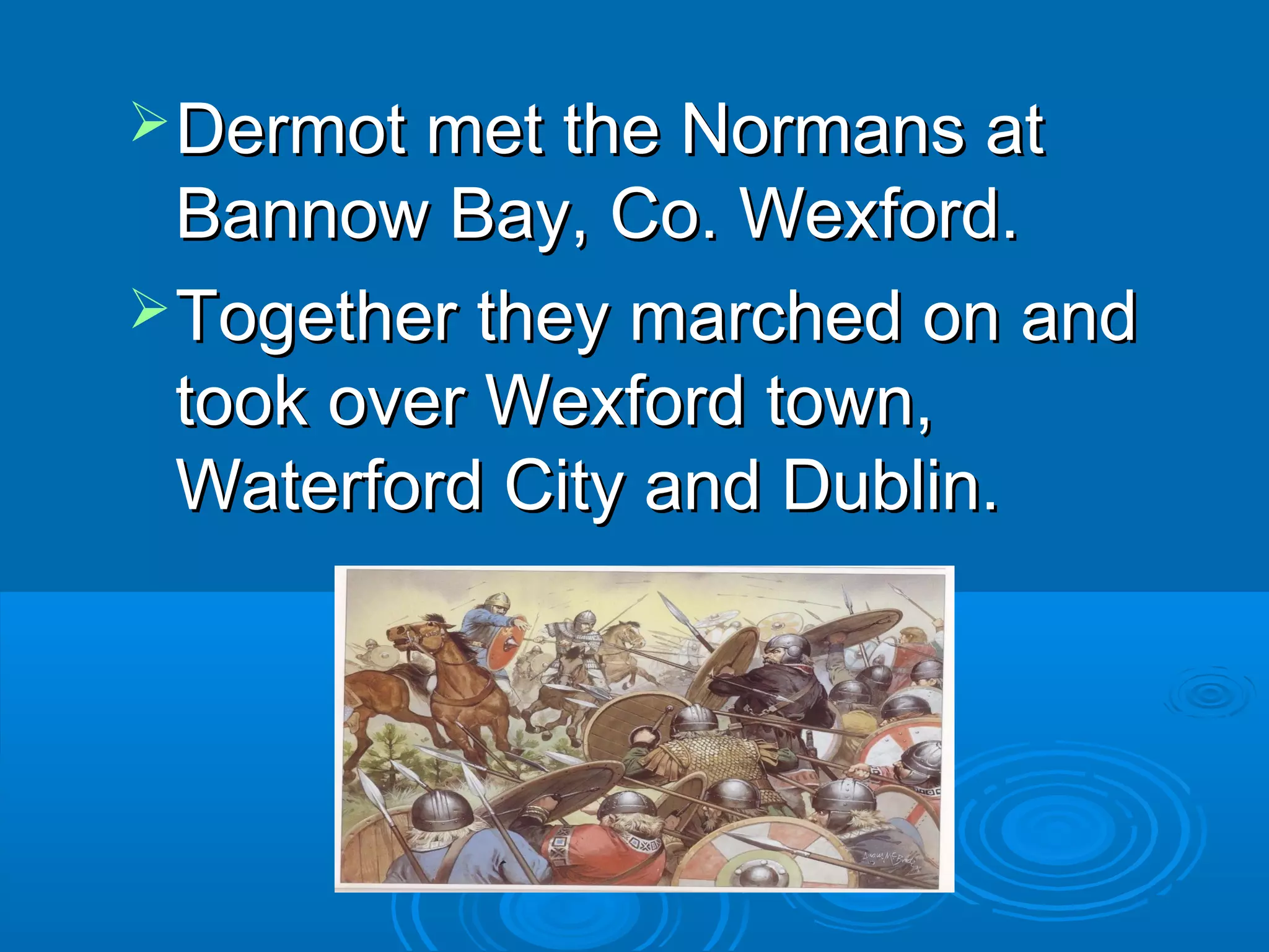  Dermot met the Normans at

Bannow Bay, Co. Wexford.
 Together they marched on and
took over Wexford town,
Waterford City and Dublin.

 
