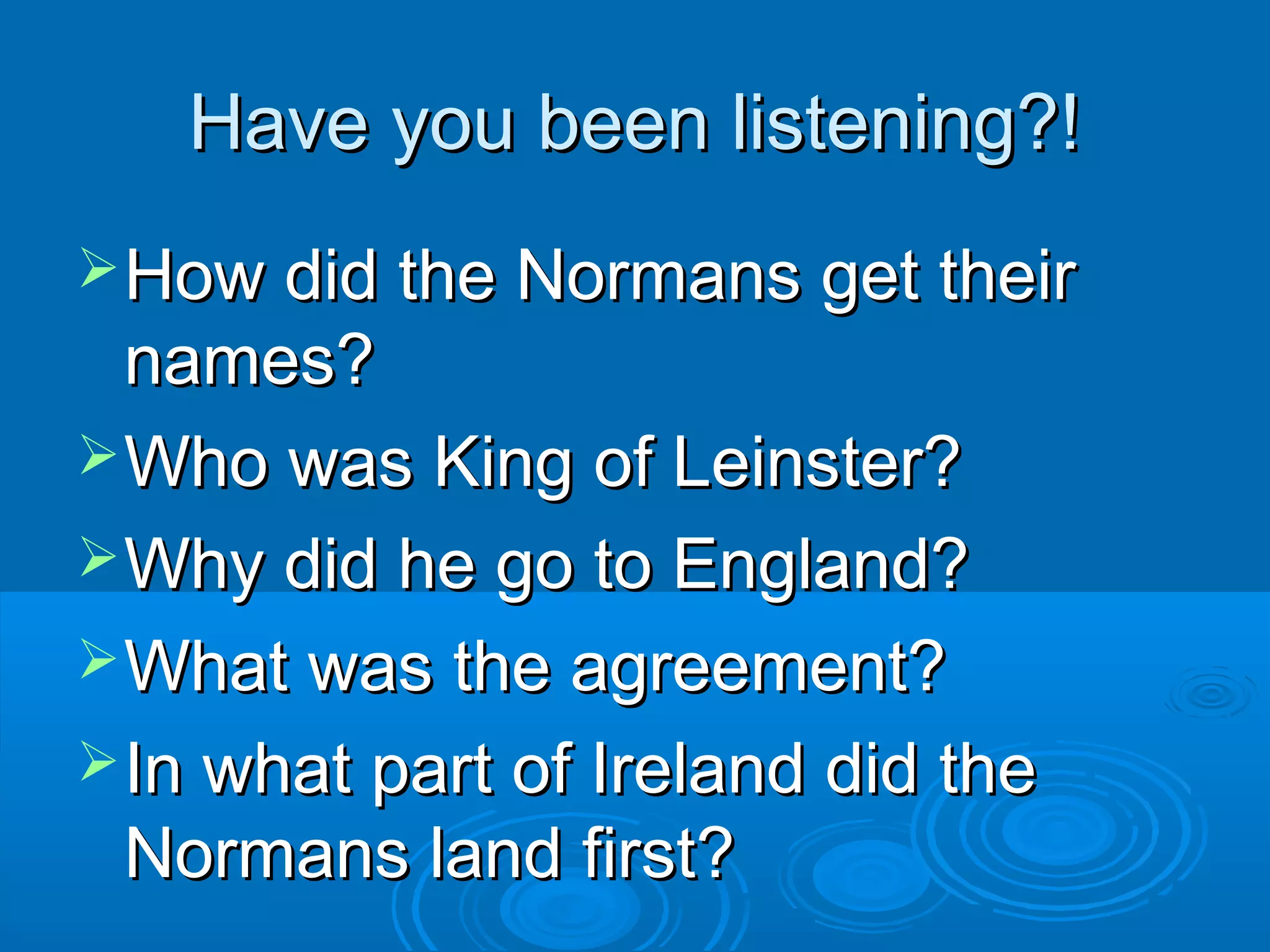 Have you been listening?!
 How did the Normans get their

names?
 Who was King of Leinster?
 Why did he go to England?
 What was the agreement?
 In what part of Ireland did the
Normans land first?

 