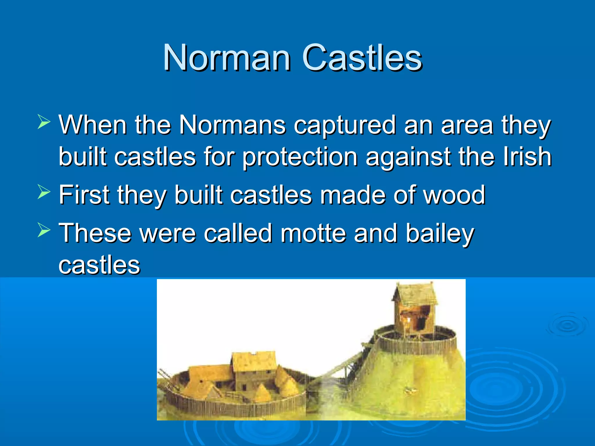 Norman Castles
 When the Normans captured an area they

built castles for protection against the Irish
 First they built castles made of wood
 These were called motte and bailey
castles

 