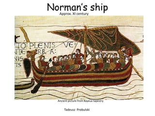 Norman’s ship
  Approx. XI century




   Ancient picture from Bayeux tapestry

        Tadeusz Probulski
 