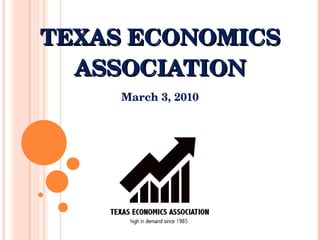 TEXAS ECONOMICS ASSOCIATION March 3, 2010 