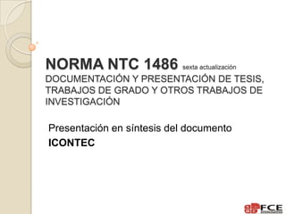 NORMA NTC 1486 sexta actualización
DOCUMENTACIÓN Y PRESENTACIÓN DE TESIS,
TRABAJOS DE GRADO Y OTROS TRABAJOS DE
INVESTIGACIÓN
Presentación en síntesis del documento
ICONTEC
 