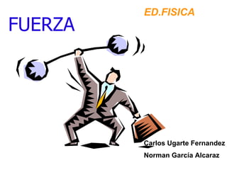 FUERZA ED.FISICA Carlos Ugarte Fernandez Norman García Alcaraz 