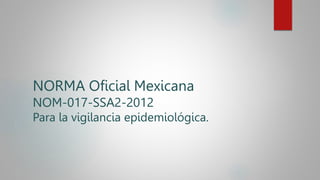 NORMA Oficial Mexicana
NOM-017-SSA2-2012
Para la vigilancia epidemiológica.
 