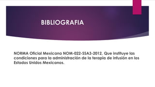 BIBLIOGRAFIA
NORMA Oficial Mexicana NOM-022-SSA3-2012, Que instituye las
condiciones para la administración de la terapia de infusión en los
Estados Unidos Mexicanos.
 