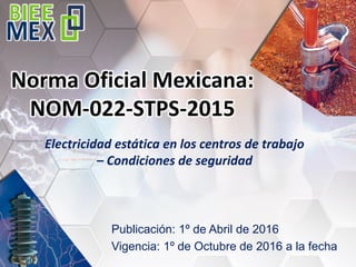 Norma Oficial Mexicana:
NOM-022-STPS-2015
Electricidad estática en los centros de trabajo
– Condiciones de seguridad
Publicación: 1º de Abril de 2016
Vigencia: 1º de Octubre de 2016 a la fecha
 