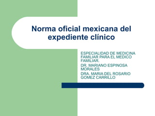 Norma oficial mexicana del
   expediente clínico
            ESPECIALIDAD DE MEDICINA
            FAMILIAR PARA EL MEDICO
            FAMILIAR.
            DR. MARIANO ESPINOSA
            MORALES
            DRA. MARIA DEL ROSARIO
            GOMEZ CARRILLO
 