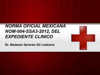 NORMA OFICIAL MEXICANA
NOM-004-SSA3-2012, DEL
EXPEDIENTE CLINICO
Dr. Modesto Gerardo Gil Ledesma
 
