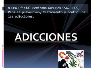 ADICCIONES
NORMA Oficial Mexicana NOM-028-SSA2-1999,
Para la prevención, tratamiento y control de
las adicciones.
 