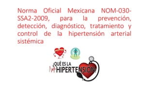 Norma Oficial Mexicana NOM-030-
SSA2-2009, para la prevención,
detección, diagnóstico, tratamiento y
control de la hipertensión arterial
sistémica
 
