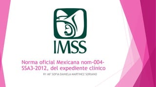 Norma oficial Mexicana nom-004-
SSA3-2012, del expediente clínico
R1 MF SOFIA DANIELA MARTINEZ SORIANO
 