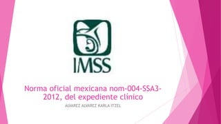 Norma oficial mexicana nom-004-SSA3-
2012, del expediente clínico
ALVAREZ ALVAREZ KARLA ITZEL
 