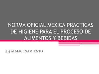 NORMA OFICIAL MEXICA PRACTICAS
DE HIGIENE PARA EL PROCESO DE
ALIMENTOS Y BEBIDAS
5.4 ALMACENAMIENTO
 