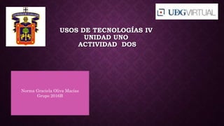 USOS DE TECNOLOGÍAS IV
UNIDAD UNO
ACTIVIDAD DOS
Norma Graciela Oliva Macías
Grupo 2016B
 