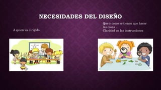 NECESIDADES DEL DISEÑO
A quien va dirigido
Que y como se tienen que hacer
las cosas .
Claridad en las instrucciones
 