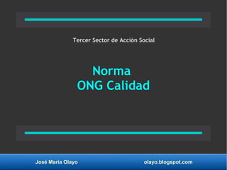 José María Olayo olayo.blogspot.com
Norma
ONG Calidad
Tercer Sector de Acción Social
 