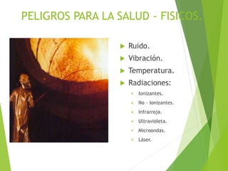 PELIGROS PARA LA SALUD - FISICOS.
 Ruido.
 Vibración.
 Temperatura.
 Radiaciones:
 Ionizantes.
 No - Ionizantes.
 Infrarroja.
 Ultravioleta.
 Microondas.
 Láser.
 