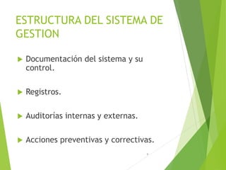 9
ESTRUCTURA DEL SISTEMA DE
GESTION
 Documentación del sistema y su
control.
 Registros.
 Auditorías internas y externas.
 Acciones preventivas y correctivas.
 