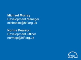 Michael Murray
Development Manager
michaelm@hlf.org.uk
Norma Pearson
Development Officer
normap@hlf.org.uk
 