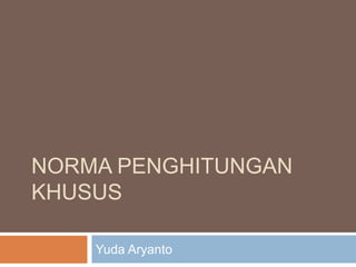 NORMA PENGHITUNGAN
KHUSUS
Yuda Aryanto
 