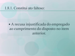 1.8.1. Constitui ato faltoso:
 A recusa injustificada do empregado
ao cumprimento do disposto no item
anterior.
 