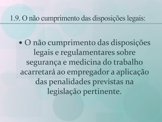 1.9. O não cumprimento das disposições legais:
 O não cumprimento das disposições
legais e regulamentares sobre
segurança e medicina do trabalho
acarretará ao empregador a aplicação
das penalidades previstas na
legislação pertinente.
 