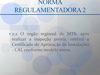 NORMA REGULAMENTADORA 22.2 O órgão regional do MTb, após realizar a inspeção prévia, emitirá o Certificado de Aprovação de Instalações - CAI, conforme modelo anexo.